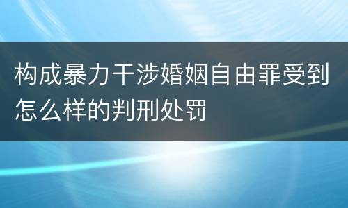 构成暴力干涉婚姻自由罪受到怎么样的判刑处罚