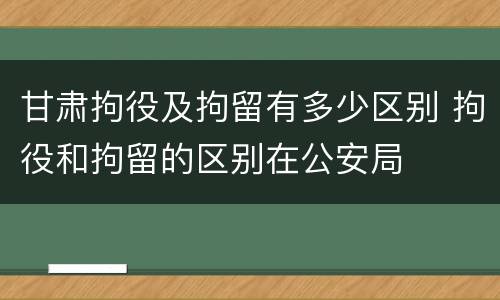 甘肃拘役及拘留有多少区别 拘役和拘留的区别在公安局