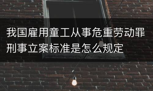 我国雇用童工从事危重劳动罪刑事立案标准是怎么规定