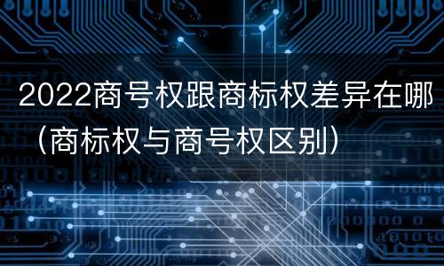 2022商号权跟商标权差异在哪（商标权与商号权区别）
