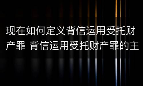 现在如何定义背信运用受托财产罪 背信运用受托财产罪的主体