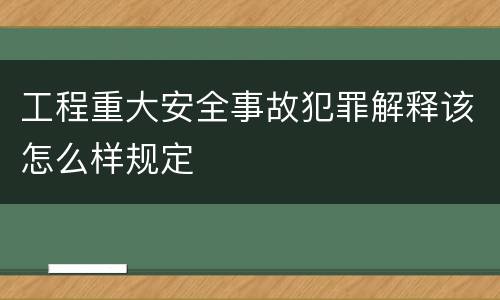 工程重大安全事故犯罪解释该怎么样规定
