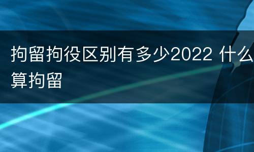 拘留拘役区别有多少2022 什么算拘留