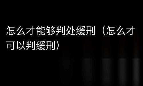 怎么才能够判处缓刑（怎么才可以判缓刑）