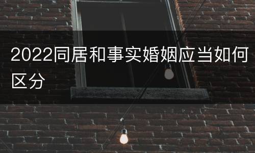 2022同居和事实婚姻应当如何区分