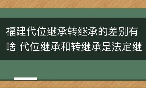 福建代位继承转继承的差别有啥 代位继承和转继承是法定继承吗