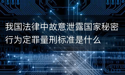 我国法律中故意泄露国家秘密行为定罪量刑标准是什么