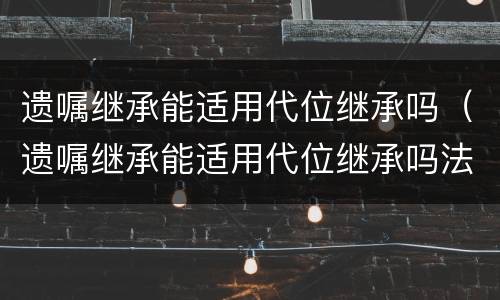 遗嘱继承能适用代位继承吗（遗嘱继承能适用代位继承吗法律规定）