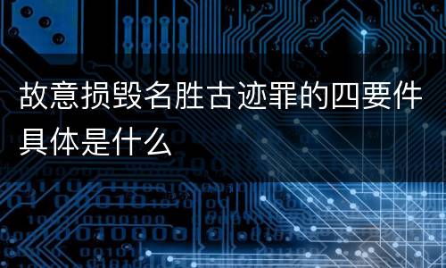故意损毁名胜古迹罪的四要件具体是什么