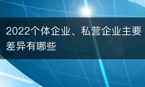 2022个体企业、私营企业主要差异有哪些