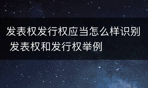 发表权发行权应当怎么样识别 发表权和发行权举例