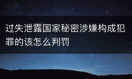 过失泄露国家秘密涉嫌构成犯罪的该怎么判罚