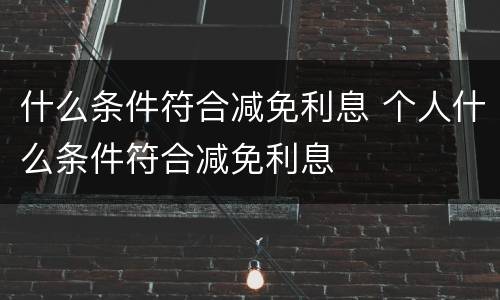 什么条件符合减免利息 个人什么条件符合减免利息