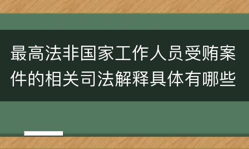 最高法非国家工作人员受贿案件的相关司法解释具体有哪些内容