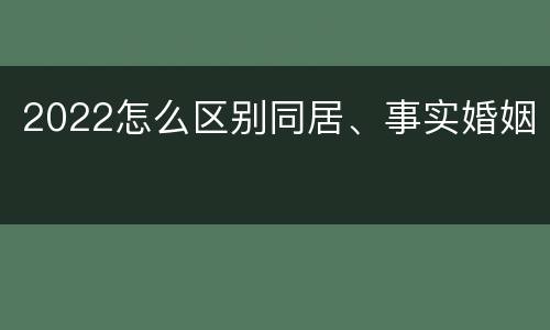 2022怎么区别同居、事实婚姻