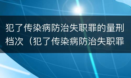 犯了传染病防治失职罪的量刑档次（犯了传染病防治失职罪的量刑档次是多少）