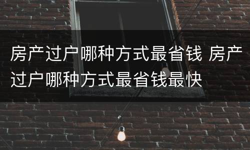 房产过户哪种方式最省钱 房产过户哪种方式最省钱最快