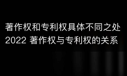 著作权和专利权具体不同之处2022 著作权与专利权的关系