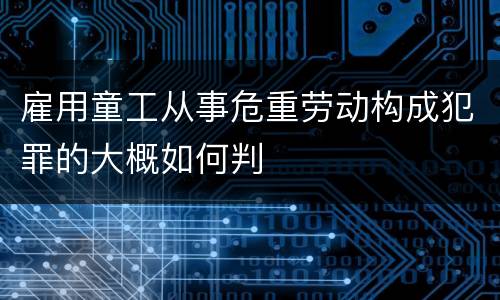 雇用童工从事危重劳动构成犯罪的大概如何判