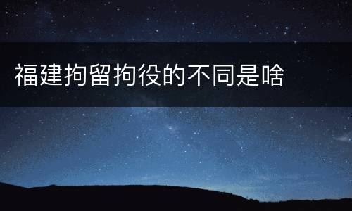 福建拘留拘役的不同是啥