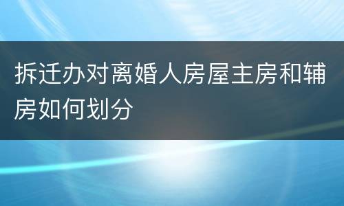 拆迁办对离婚人房屋主房和辅房如何划分