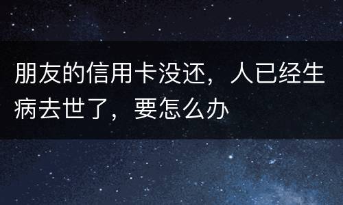 朋友的信用卡没还，人已经生病去世了，要怎么办