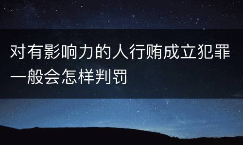 对有影响力的人行贿成立犯罪一般会怎样判罚