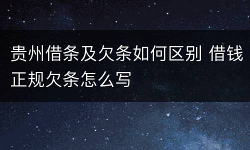贵州借条及欠条如何区别 借钱正规欠条怎么写