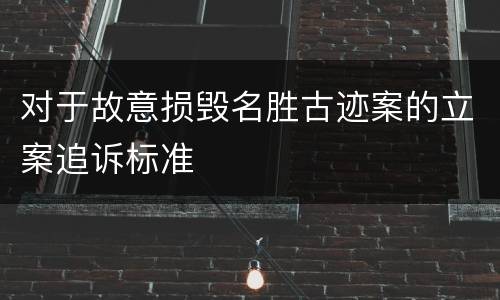 对于故意损毁名胜古迹案的立案追诉标准