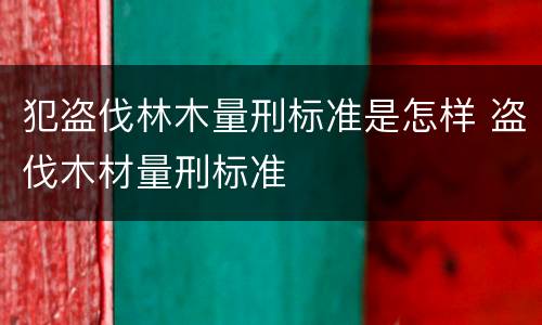 犯盗伐林木量刑标准是怎样 盗伐木材量刑标准