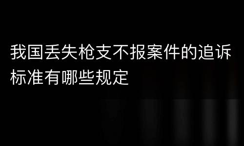 我国丢失枪支不报案件的追诉标准有哪些规定