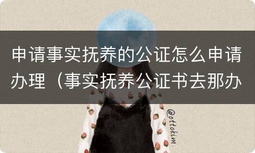 申请事实抚养的公证怎么申请办理（事实抚养公证书去那办）