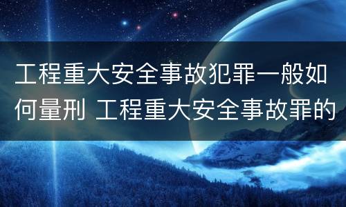 工程重大安全事故犯罪一般如何量刑 工程重大安全事故罪的立案标准
