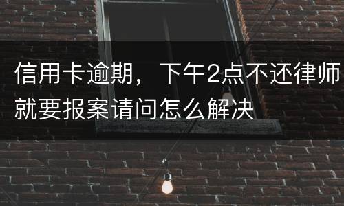 信用卡逾期，下午2点不还律师就要报案请问怎么解决