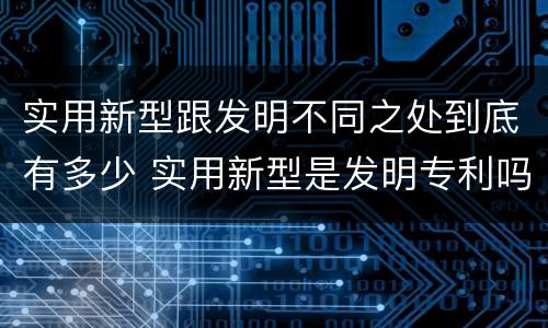 实用新型跟发明不同之处到底有多少 实用新型是发明专利吗