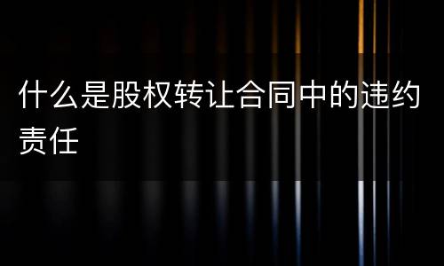 什么是股权转让合同中的违约责任