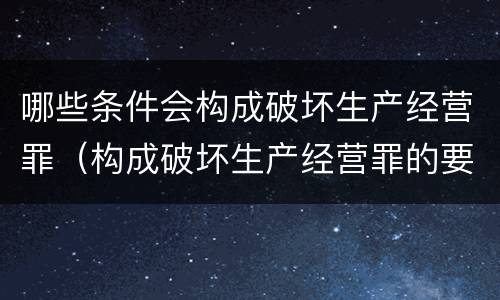 哪些条件会构成破坏生产经营罪（构成破坏生产经营罪的要素）