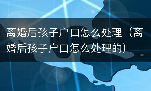 离婚后孩子户口怎么处理（离婚后孩子户口怎么处理的）
