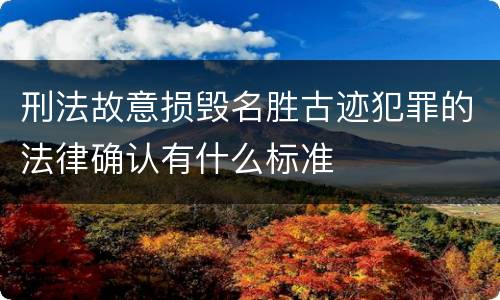 刑法故意损毁名胜古迹犯罪的法律确认有什么标准