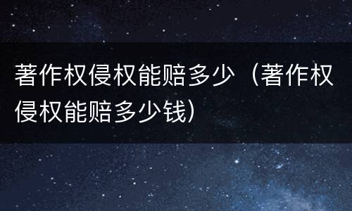 著作权侵权能赔多少（著作权侵权能赔多少钱）