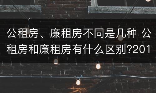 公租房、廉租房不同是几种 公租房和廉租房有什么区别?2019年的