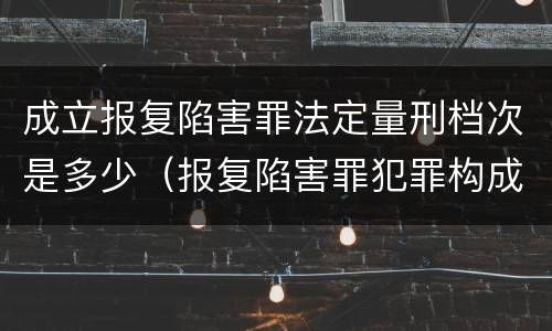 成立报复陷害罪法定量刑档次是多少（报复陷害罪犯罪构成）