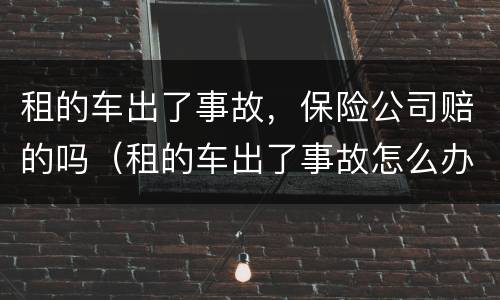 租的车出了事故，保险公司赔的吗（租的车出了事故怎么办有保险公司吗）