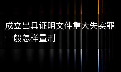 成立出具证明文件重大失实罪一般怎样量刑