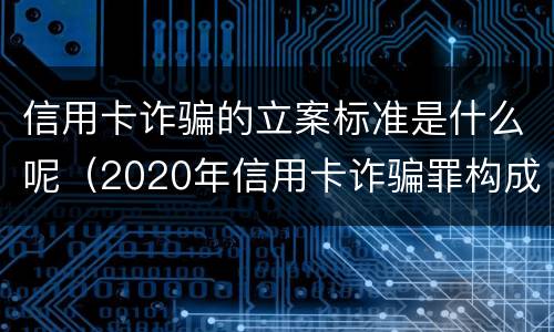 信用卡诈骗的立案标准是什么呢（2020年信用卡诈骗罪构成要件）