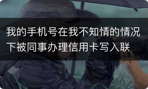 我的手机号在我不知情的情况下被同事办理信用卡写入联