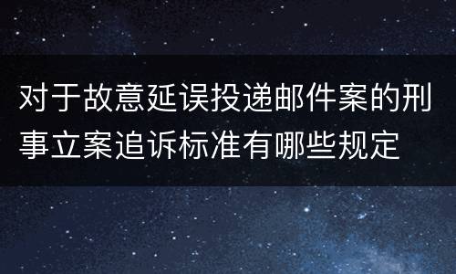 对于故意延误投递邮件案的刑事立案追诉标准有哪些规定