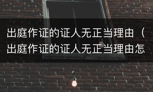 出庭作证的证人无正当理由（出庭作证的证人无正当理由怎么办）