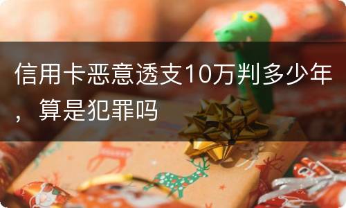 信用卡恶意透支10万判多少年，算是犯罪吗