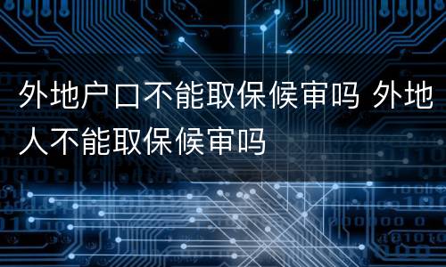 外地户口不能取保候审吗 外地人不能取保候审吗
